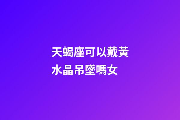 天蝎座可以戴黃水晶吊墜嗎女-第1張-星座運勢-玄機派