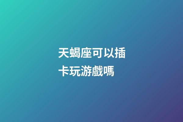 天蝎座可以插卡玩游戲嗎-第1張-星座運勢-玄機派