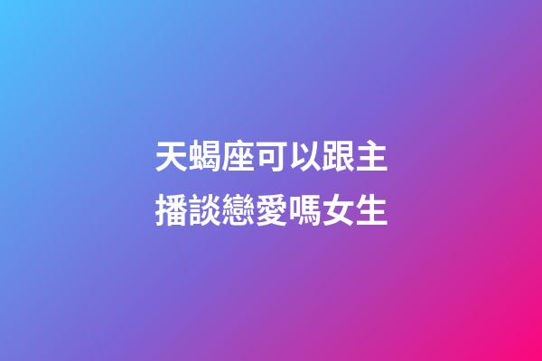 天蝎座可以跟主播談戀愛嗎女生-第1張-星座運勢-玄機派
