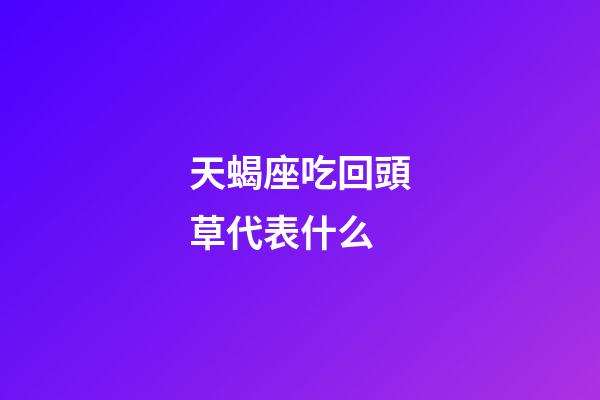 天蝎座吃回頭草代表什么-第1張-星座運勢-玄機派