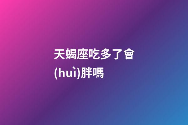 天蝎座吃多了會(huì)胖嗎-第1張-星座運(yùn)勢(shì)-玄機(jī)派