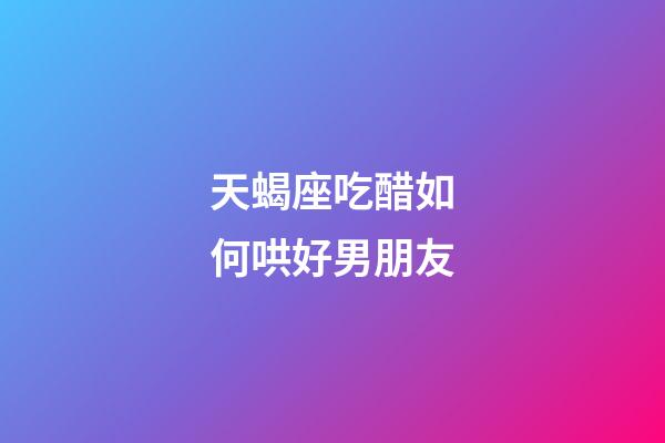 天蝎座吃醋如何哄好男朋友-第1張-星座運勢-玄機派