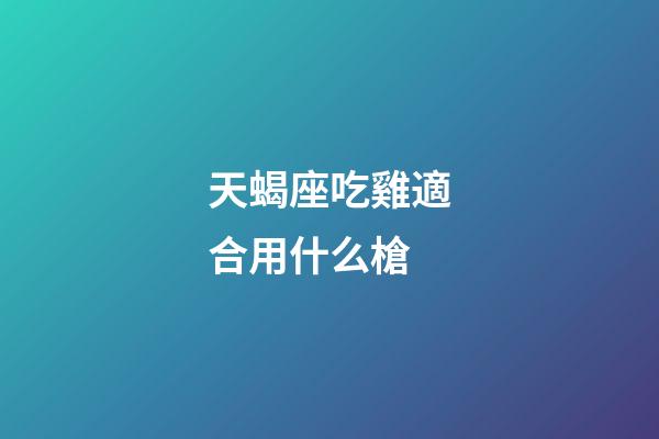 天蝎座吃雞適合用什么槍-第1張-星座運勢-玄機派