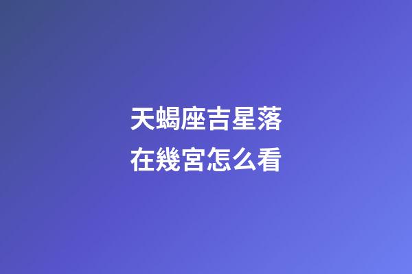 天蝎座吉星落在幾宮怎么看-第1張-星座運(yùn)勢(shì)-玄機(jī)派