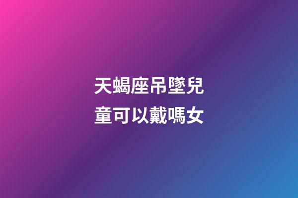 天蝎座吊墜兒童可以戴嗎女-第1張-星座運(yùn)勢(shì)-玄機(jī)派
