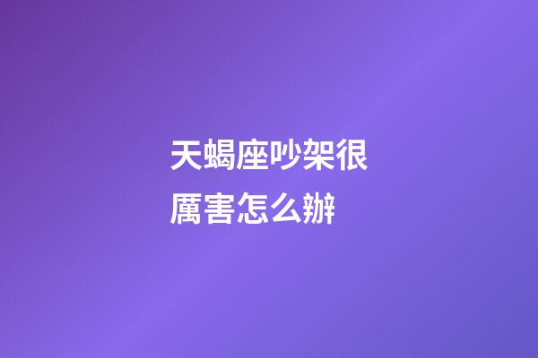 天蝎座吵架很厲害怎么辦-第1張-星座運勢-玄機派