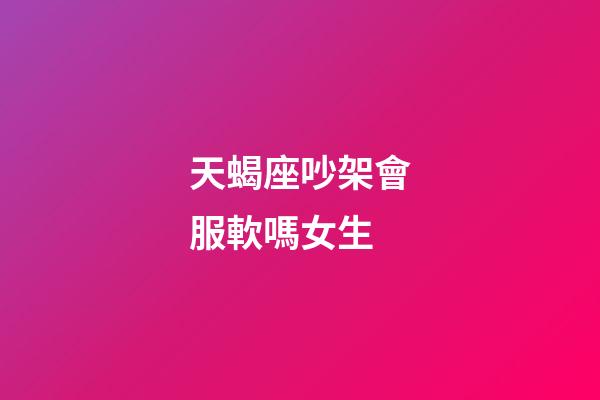 天蝎座吵架會服軟嗎女生-第1張-星座運勢-玄機派