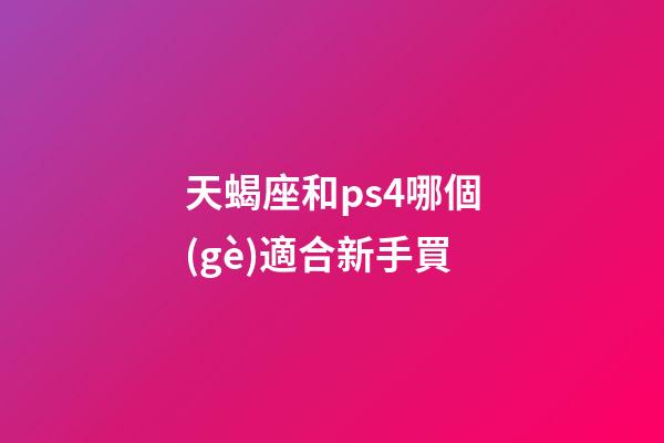 天蝎座和ps4哪個(gè)適合新手買-第1張-星座運(yùn)勢(shì)-玄機(jī)派