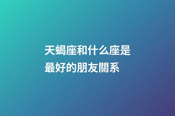 天蝎座和什么座是最好的朋友關系-第1張-星座運勢-玄機派