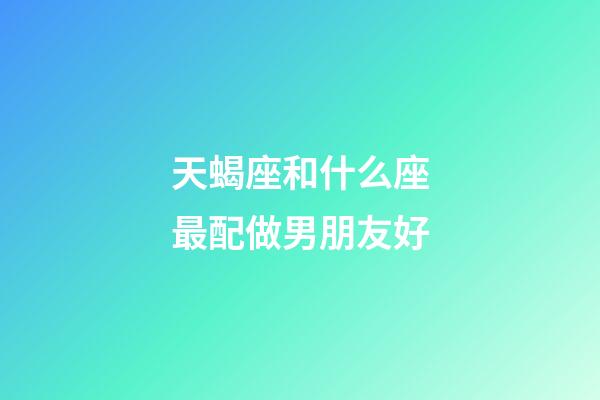 天蝎座和什么座最配做男朋友好-第1張-星座運(yùn)勢(shì)-玄機(jī)派