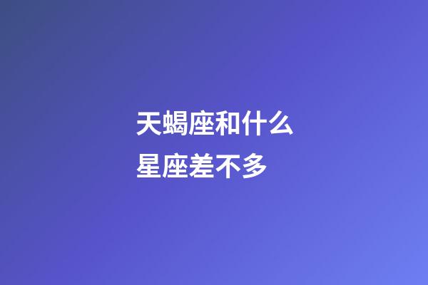 天蝎座和什么星座差不多-第1張-星座運勢-玄機派