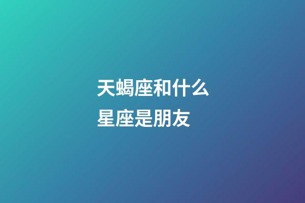 天蝎座和什么星座是朋友-第1張-星座運勢-玄機派