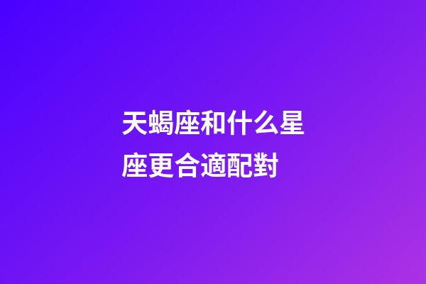 天蝎座和什么星座更合適配對-第1張-星座運(yùn)勢-玄機(jī)派