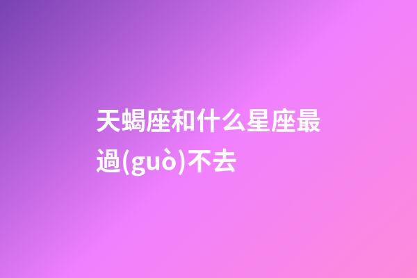 天蝎座和什么星座最過(guò)不去-第1張-星座運(yùn)勢(shì)-玄機(jī)派