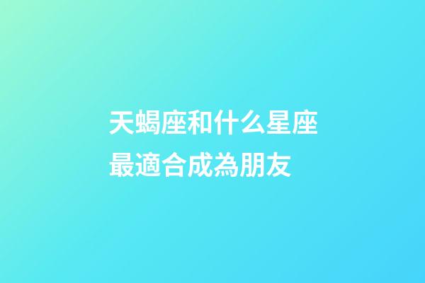 天蝎座和什么星座最適合成為朋友-第1張-星座運(yùn)勢(shì)-玄機(jī)派