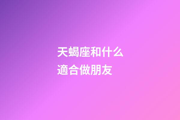 天蝎座和什么適合做朋友-第1張-星座運勢-玄機派