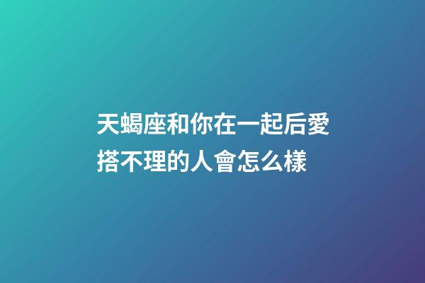 天蝎座和你在一起后愛搭不理的人會怎么樣-第1張-星座運勢-玄機派
