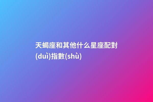 天蝎座和其他什么星座配對(duì)指數(shù)-第1張-星座運(yùn)勢(shì)-玄機(jī)派