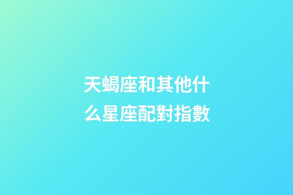 天蝎座和其他什么星座配對指數-第1張-星座運勢-玄機派