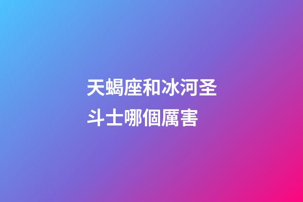 天蝎座和冰河圣斗士哪個厲害