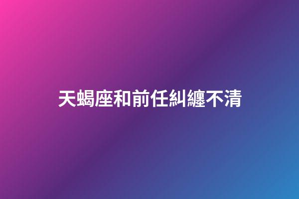 天蝎座和前任糾纏不清-第1張-星座運勢-玄機派