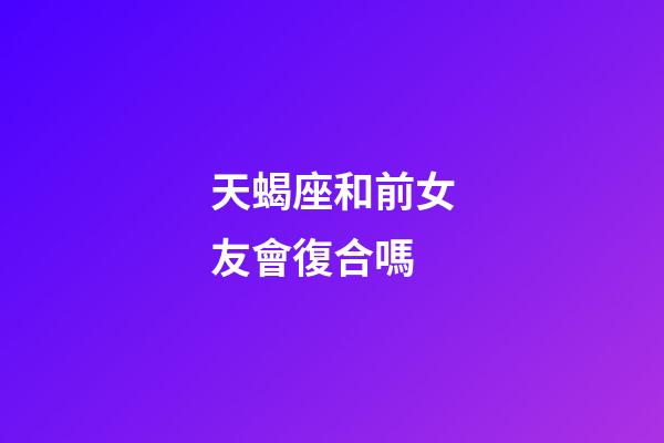 天蝎座和前女友會復合嗎-第1張-星座運勢-玄機派