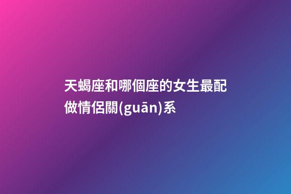 天蝎座和哪個座的女生最配做情侶關(guān)系-第1張-星座運勢-玄機派