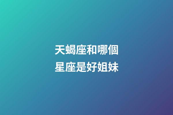 天蝎座和哪個星座是好姐妹-第1張-星座運勢-玄機派