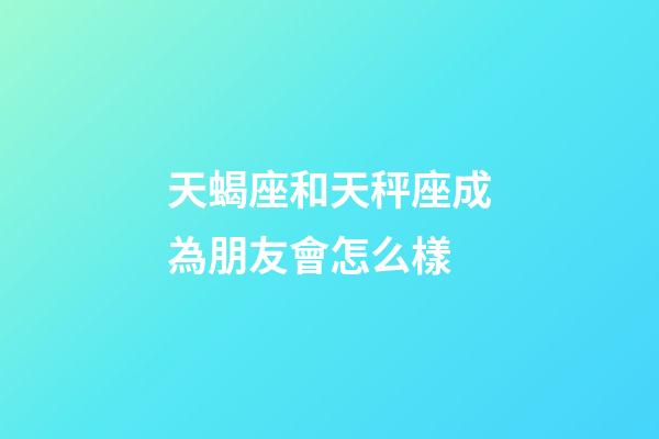 天蝎座和天秤座成為朋友會怎么樣-第1張-星座運勢-玄機派
