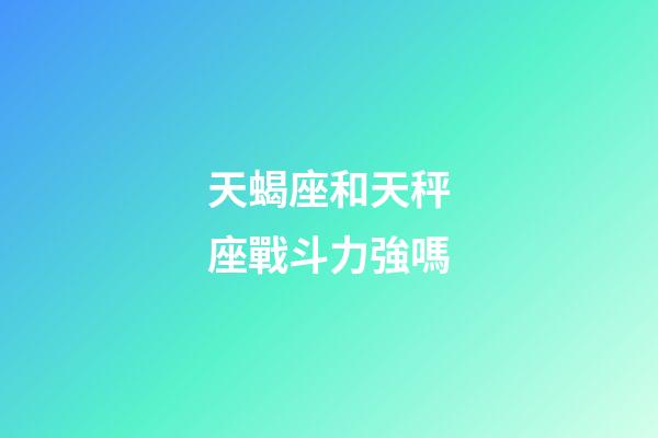 天蝎座和天秤座戰斗力強嗎-第1張-星座運勢-玄機派