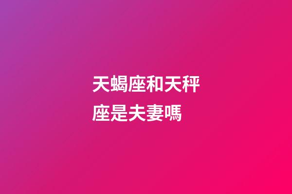 天蝎座和天秤座是夫妻嗎-第1張-星座運勢-玄機派