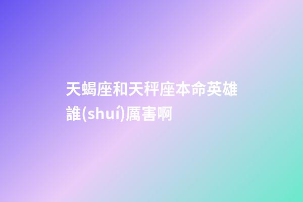 天蝎座和天秤座本命英雄誰(shuí)厲害啊-第1張-星座運(yùn)勢(shì)-玄機(jī)派