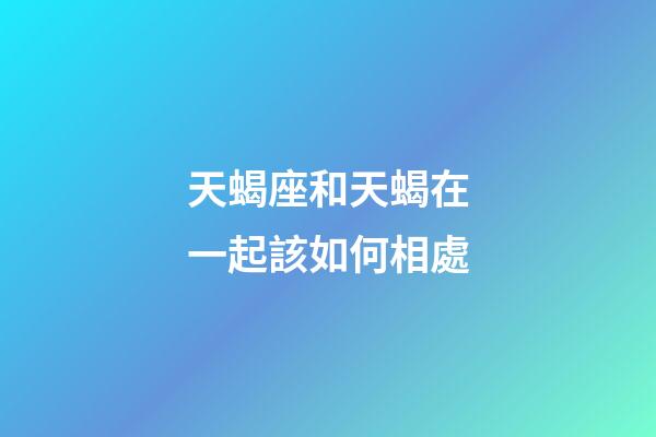 天蝎座和天蝎在一起該如何相處-第1張-星座運勢-玄機派