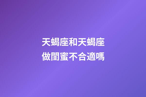 天蝎座和天蝎座做閨蜜不合適嗎-第1張-星座運(yùn)勢(shì)-玄機(jī)派