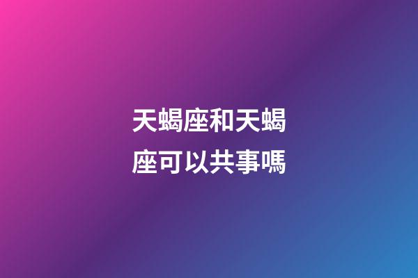 天蝎座和天蝎座可以共事嗎-第1張-星座運(yùn)勢(shì)-玄機(jī)派