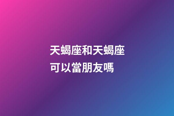 天蝎座和天蝎座可以當朋友嗎-第1張-星座運勢-玄機派