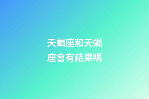 天蝎座和天蝎座會有結果嗎-第1張-星座運勢-玄機派