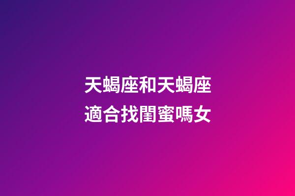 天蝎座和天蝎座適合找閨蜜嗎女-第1張-星座運勢-玄機派