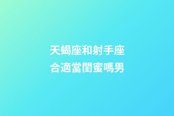 天蝎座和射手座合適當閨蜜嗎男-第1張-星座運勢-玄機派