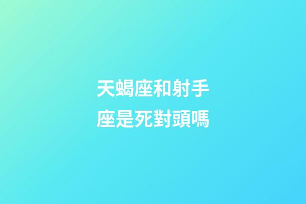 天蝎座和射手座是死對頭嗎-第1張-星座運(yùn)勢-玄機(jī)派
