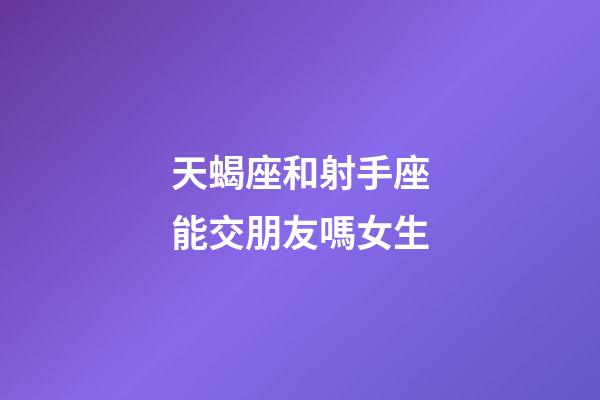 天蝎座和射手座能交朋友嗎女生-第1張-星座運勢-玄機派