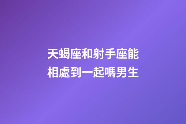 天蝎座和射手座能相處到一起嗎男生-第1張-星座運勢-玄機派
