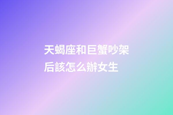 天蝎座和巨蟹吵架后該怎么辦女生-第1張-星座運勢-玄機派