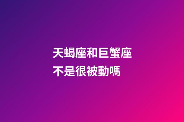 天蝎座和巨蟹座不是很被動嗎-第1張-星座運勢-玄機派