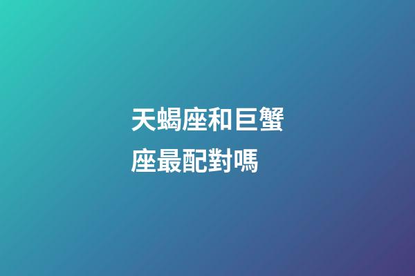天蝎座和巨蟹座最配對嗎-第1張-星座運勢-玄機派