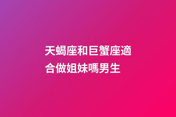 天蝎座和巨蟹座適合做姐妹嗎男生-第1張-星座運勢-玄機派
