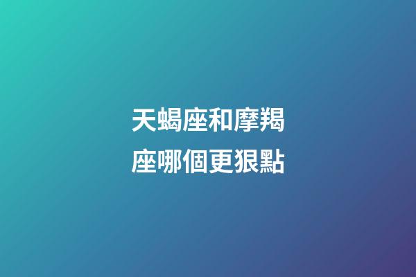 天蝎座和摩羯座哪個更狠點-第1張-星座運勢-玄機派