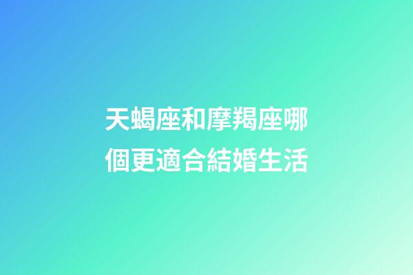 天蝎座和摩羯座哪個更適合結婚生活-第1張-星座運勢-玄機派