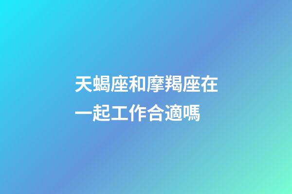 天蝎座和摩羯座在一起工作合適嗎-第1張-星座運勢-玄機派