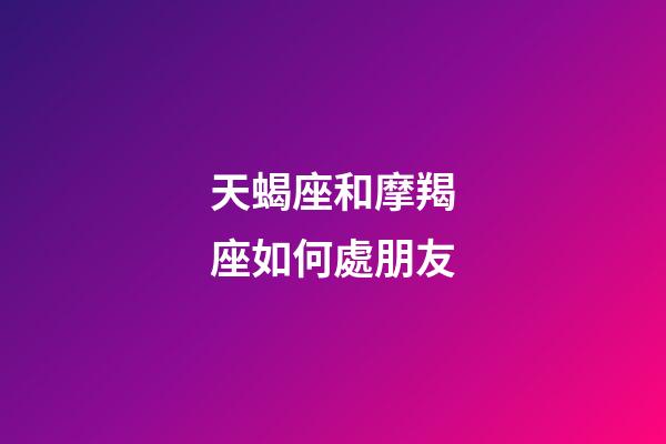 天蝎座和摩羯座如何處朋友-第1張-星座運(yùn)勢(shì)-玄機(jī)派